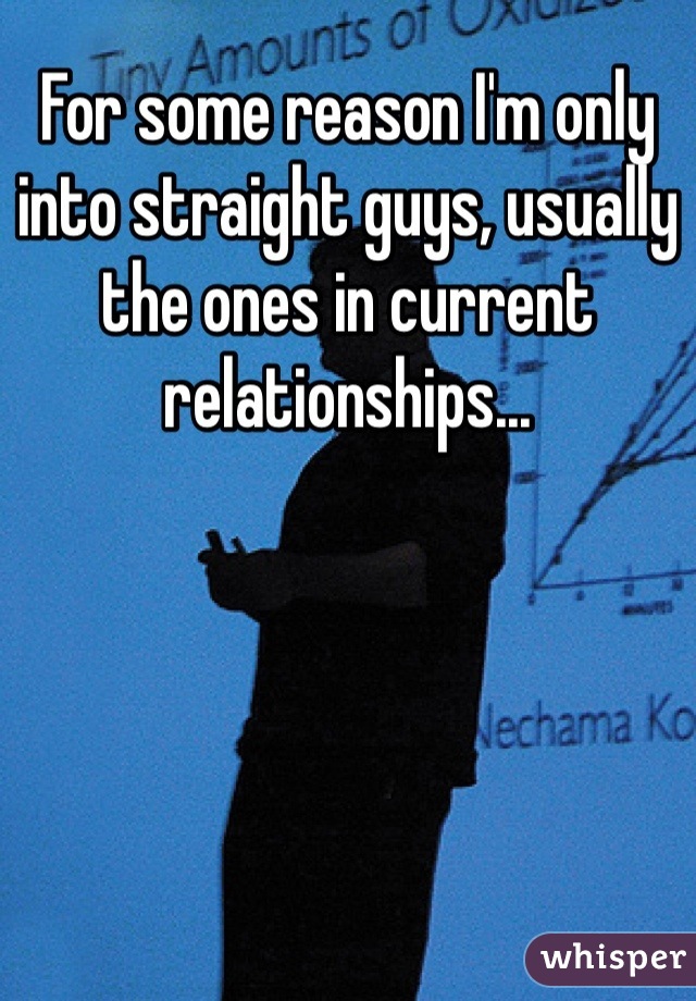 For some reason I'm only into straight guys, usually the ones in current relationships...