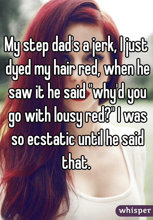 My step dad's a jerk, I just dyed my hair red, when he saw it he said "why'd you go with lousy red?" I was so ecstatic until he said that. 