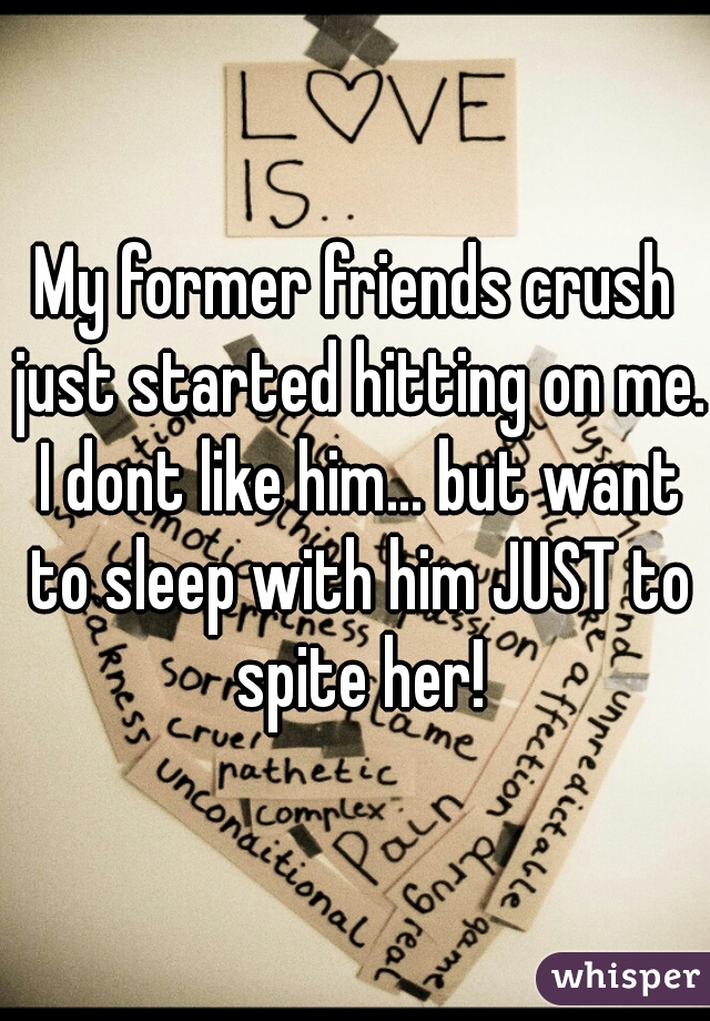 My former friends crush just started hitting on me. I dont like him... but want to sleep with him JUST to spite her!