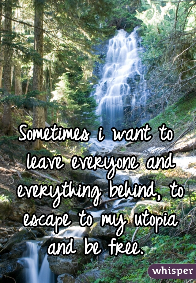 Sometimes i want to leave everyone and everything behind, to escape to my utopia and be free. 