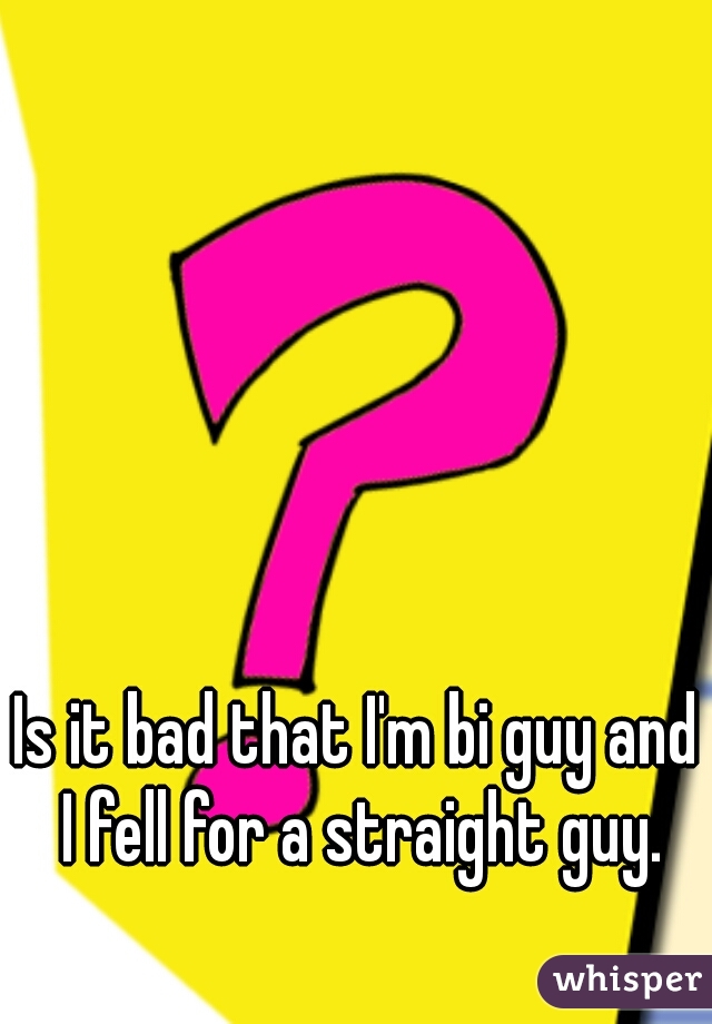 Is it bad that I'm bi guy and 
I fell for a straight guy.
 