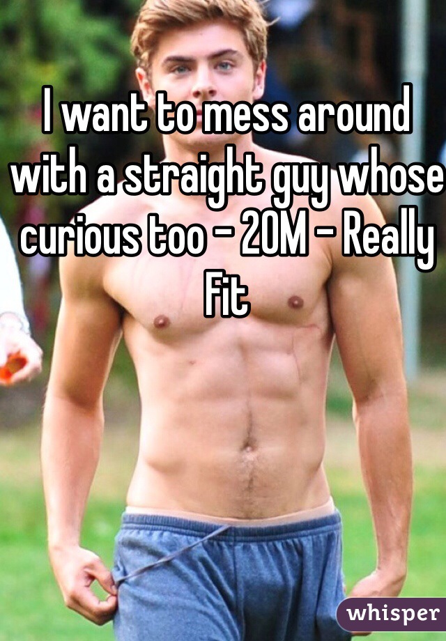 I want to mess around with a straight guy whose curious too - 20M - Really Fit