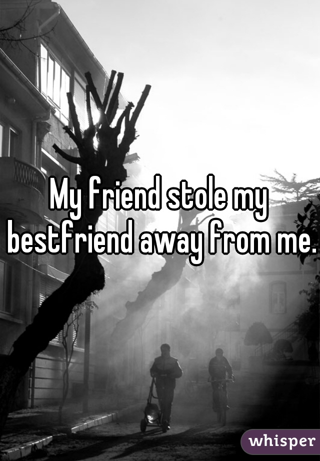 My friend stole my bestfriend away from me.