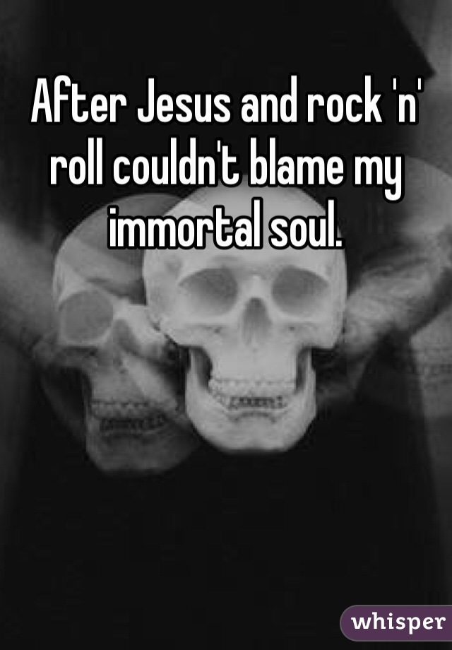 After Jesus and rock 'n' roll couldn't blame my immortal soul. 