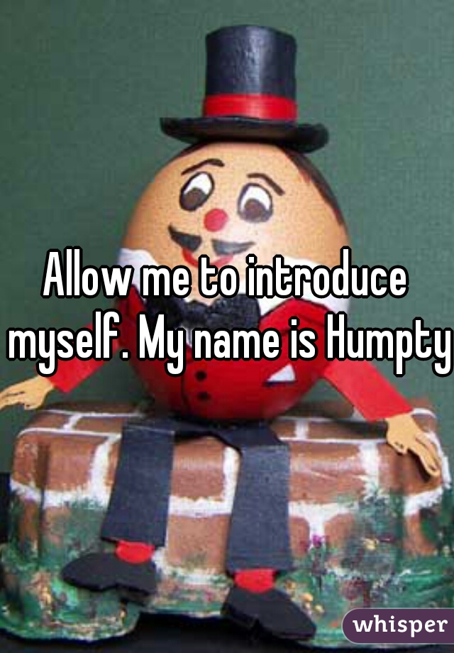 Allow me to introduce myself. My name is Humpty.