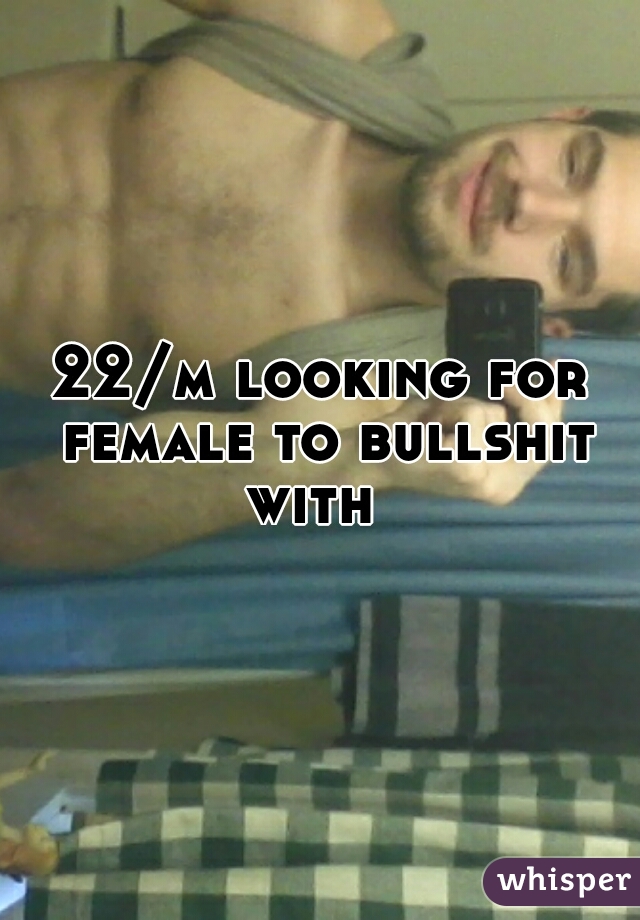 22/m looking for female to bullshit with  