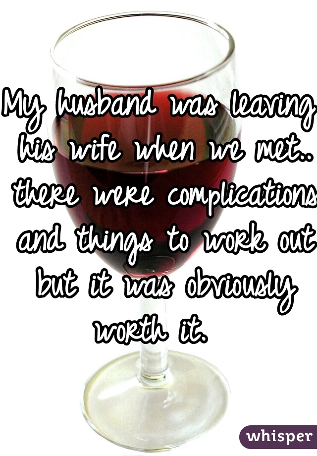 My husband was leaving his wife when we met.. there were complications and things to work out but it was obviously worth it.  