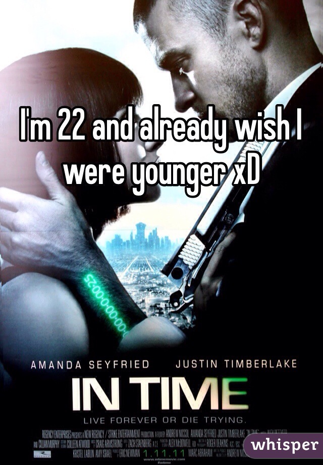 I'm 22 and already wish I were younger xD 