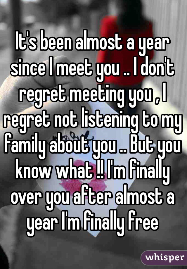 It's been almost a year since I meet you .. I don't regret meeting you , I regret not listening to my family about you .. But you know what !! I'm finally over you after almost a year I'm finally free 