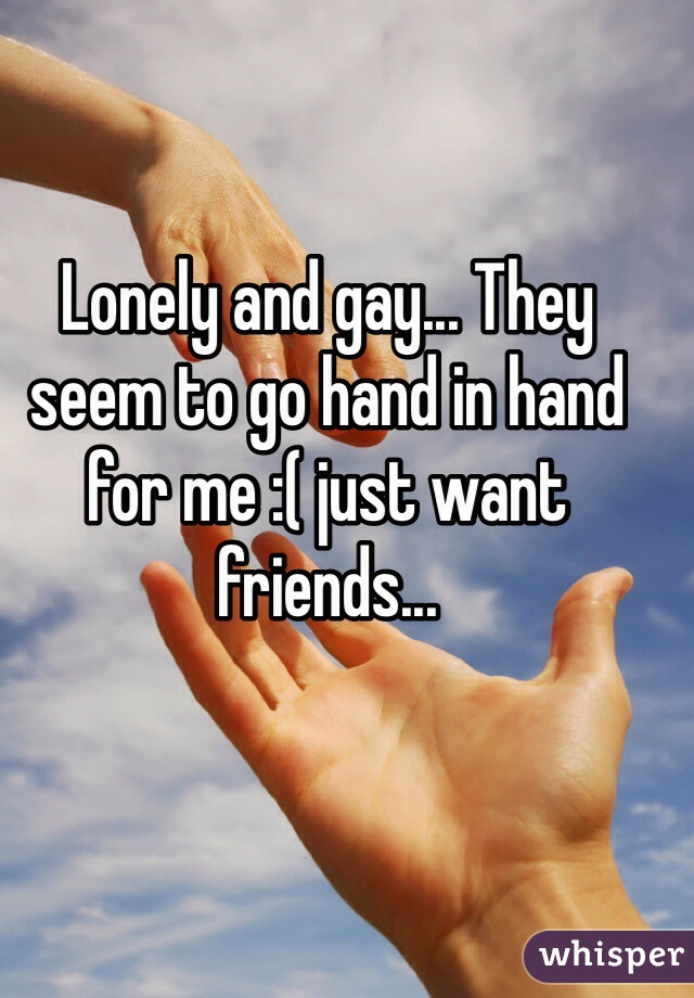 Lonely and gay... They seem to go hand in hand for me :( just want friends...