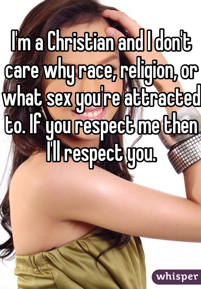 I'm a Christian and I don't care why race, religion, or what sex you're attracted to. If you respect me then I'll respect you.