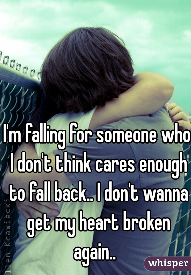 I'm falling for someone who I don't think cares enough to fall back.. I don't wanna get my heart broken again..  