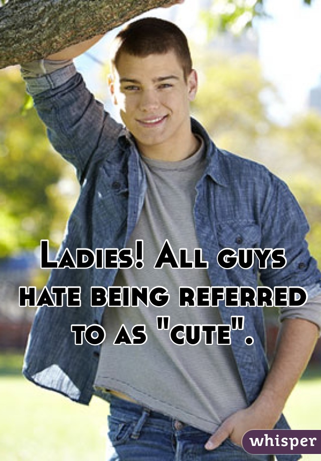 Ladies! All guys hate being referred to as "cute".