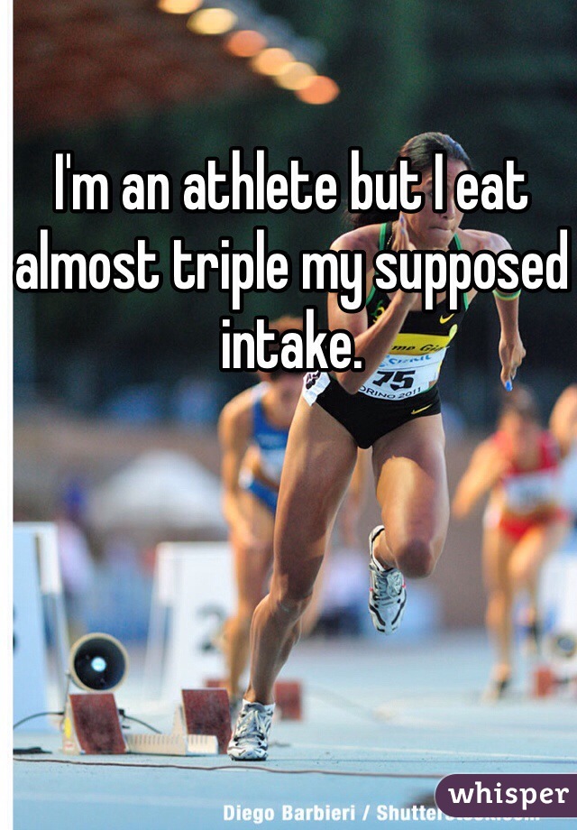 I'm an athlete but I eat almost triple my supposed intake.  