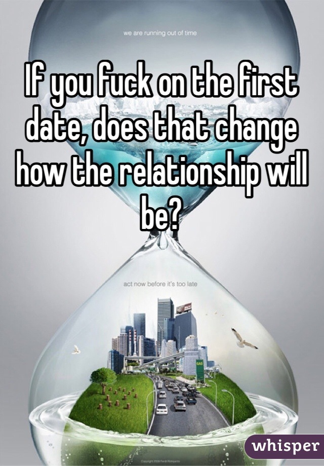 If you fuck on the first date, does that change how the relationship will be? 