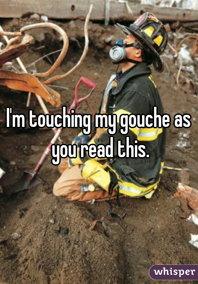 I'm touching my gouche as you read this.