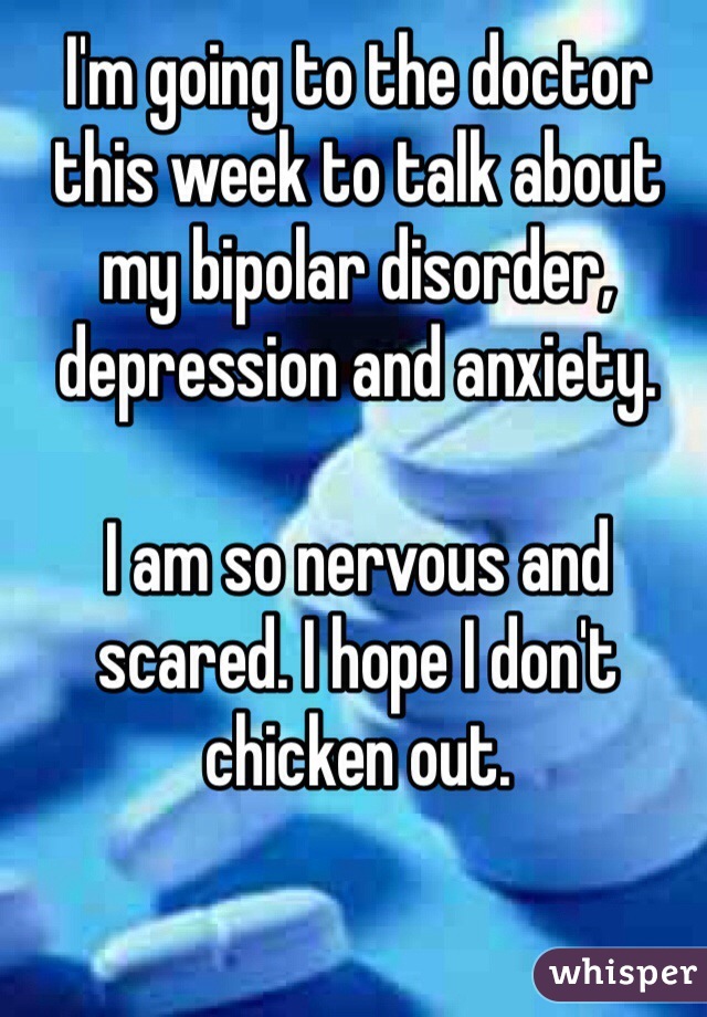 I'm going to the doctor this week to talk about my bipolar disorder, depression and anxiety. 

I am so nervous and scared. I hope I don't chicken out. 