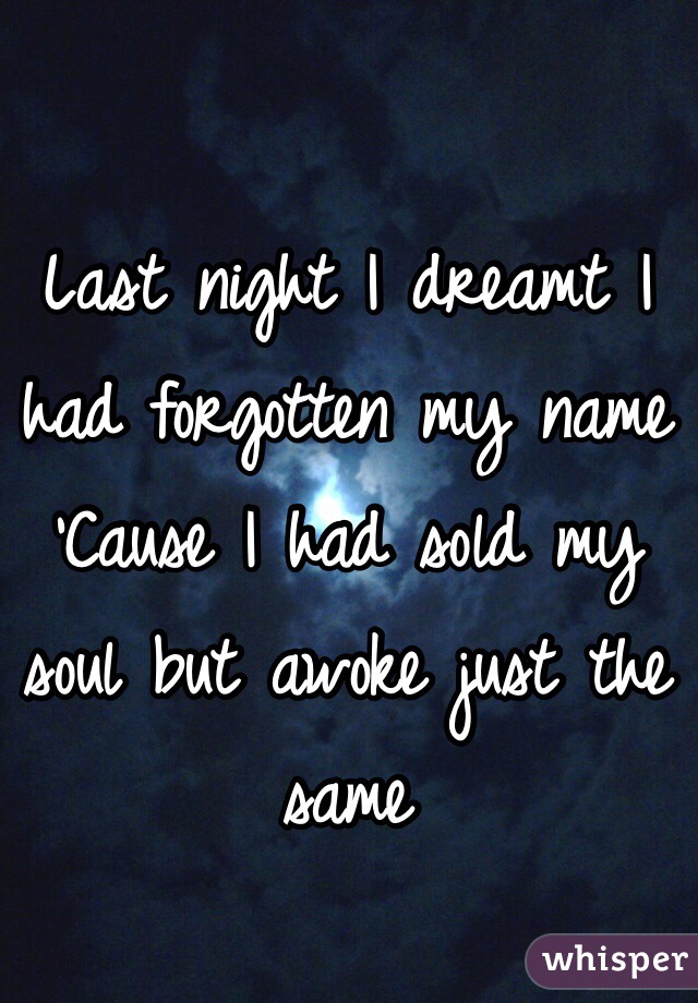 Last night I dreamt I had forgotten my name
'Cause I had sold my soul but awoke just the same