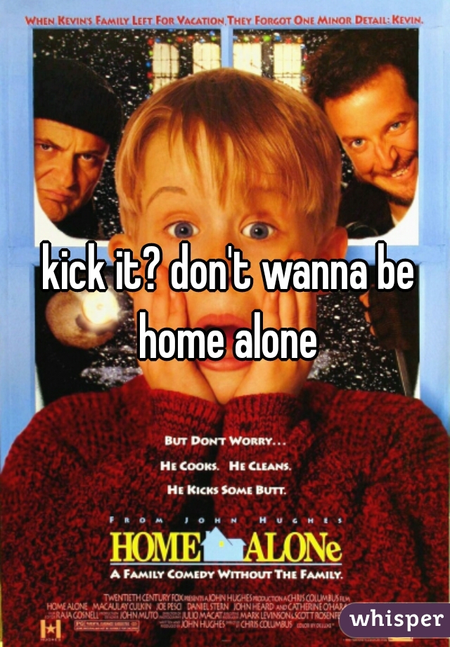  kick it? don't wanna be home alone