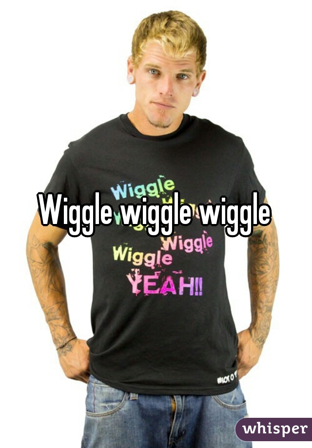 Wiggle wiggle wiggle