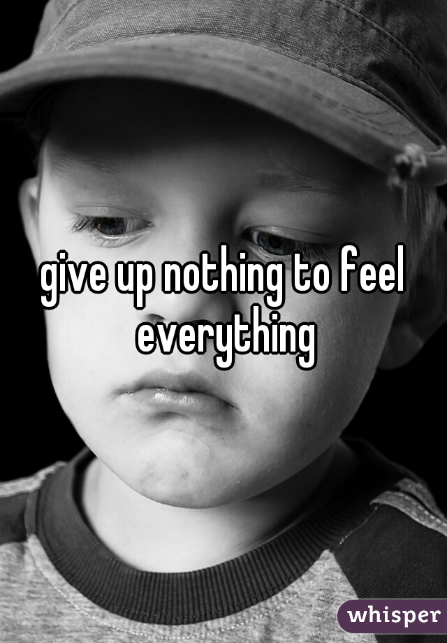 give up nothing to feel everything
