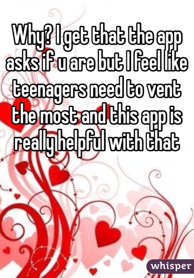 Why? I get that the app asks if u are but I feel like teenagers need to vent the most and this app is really helpful with that 