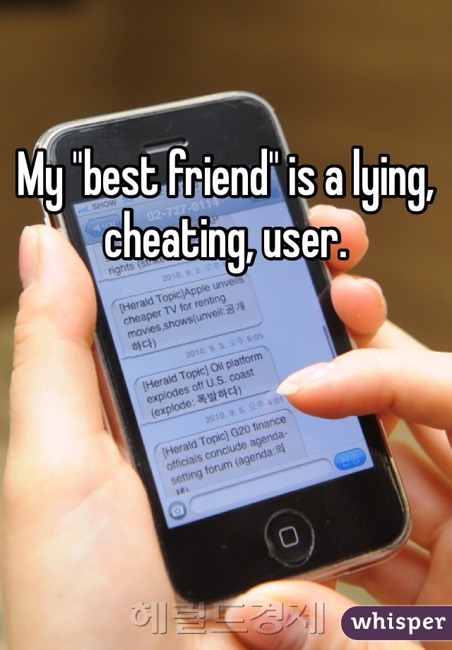 My "best friend" is a lying, cheating, user. 