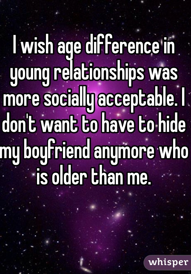 I wish age difference in young relationships was more socially acceptable. I don't want to have to hide my boyfriend anymore who is older than me. 