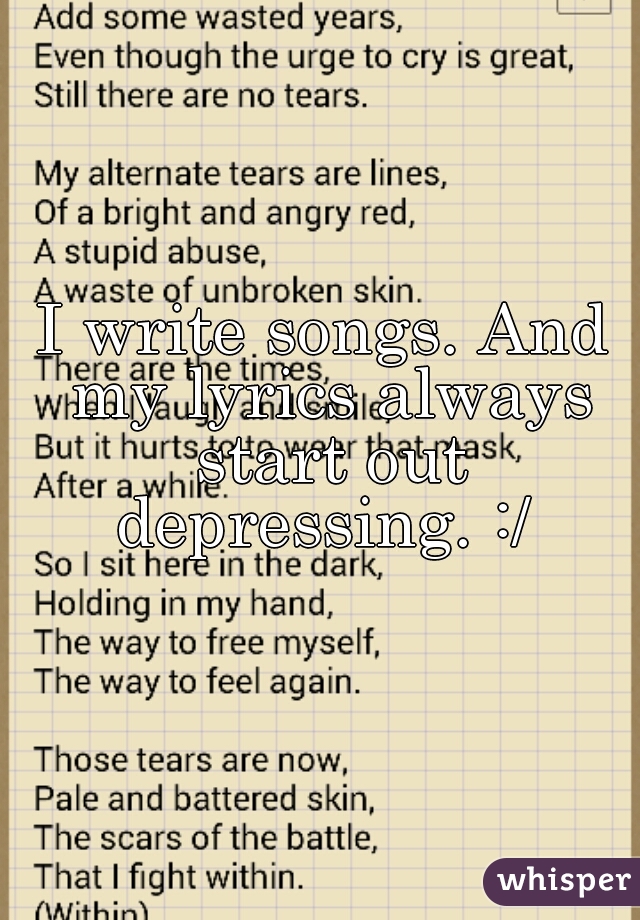 I write songs. And my lyrics always start out depressing. :/ 