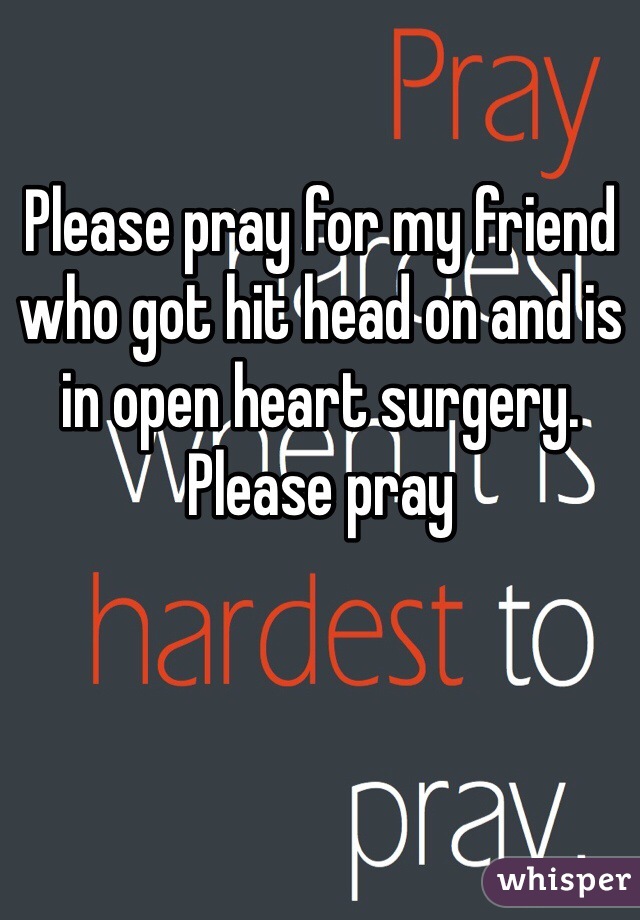 Please pray for my friend who got hit head on and is in open heart surgery. Please pray