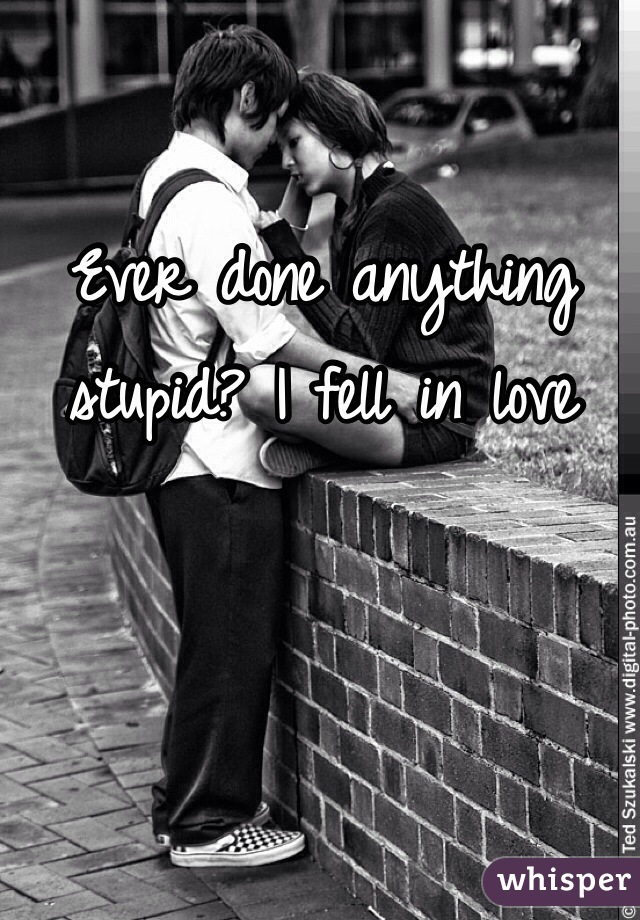 Ever done anything stupid? I fell in love