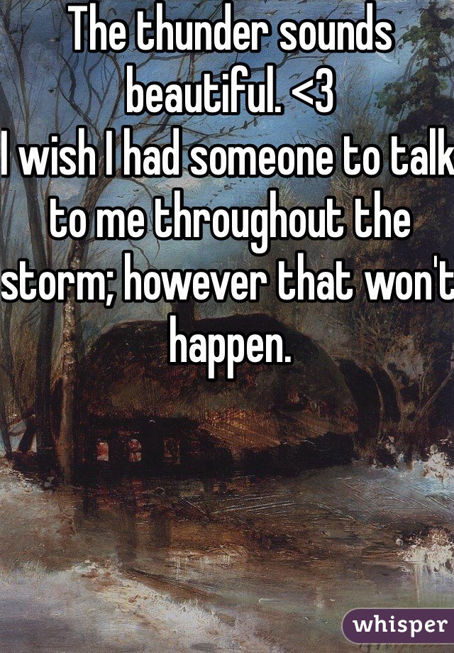 The thunder sounds beautiful. <3
I wish I had someone to talk to me throughout the storm; however that won't happen. 