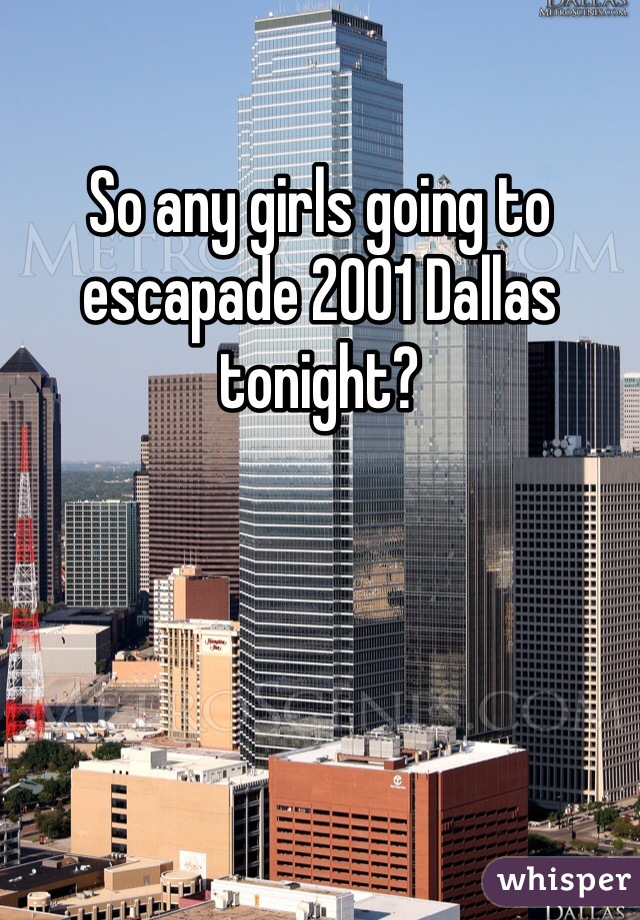 So any girls going to escapade 2001 Dallas tonight?