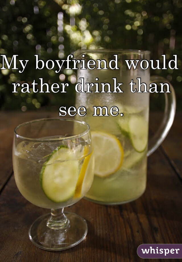 My boyfriend would rather drink than see me.