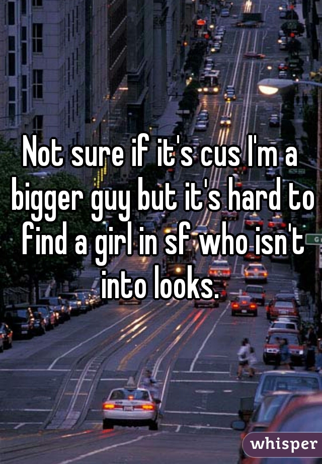 Not sure if it's cus I'm a bigger guy but it's hard to find a girl in sf who isn't into looks. 