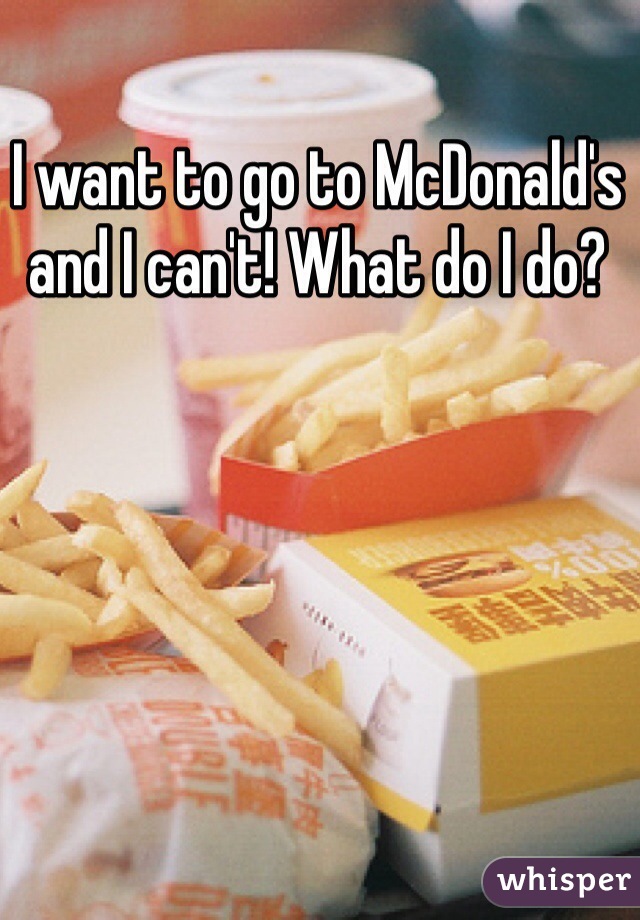 I want to go to McDonald's and I can't! What do I do?