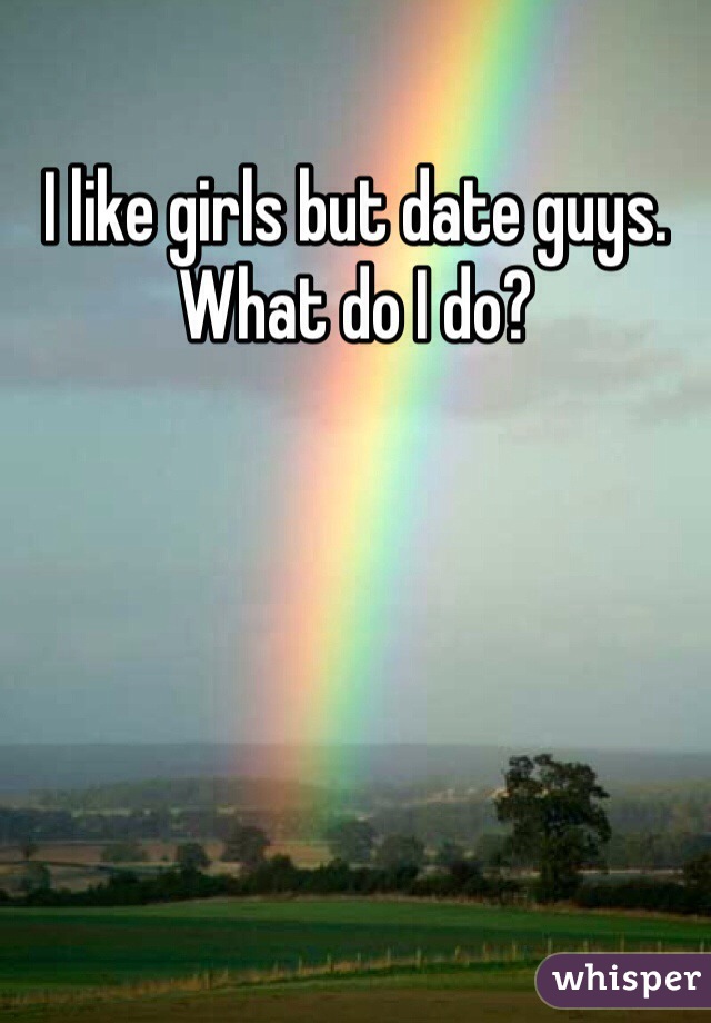 I like girls but date guys. What do I do?