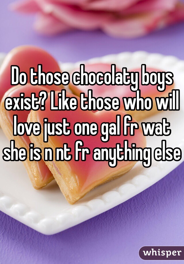 Do those chocolaty boys exist? Like those who will love just one gal fr wat she is n nt fr anything else