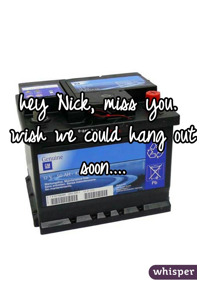 hey Nick, miss you. wish we could hang out soon....
 