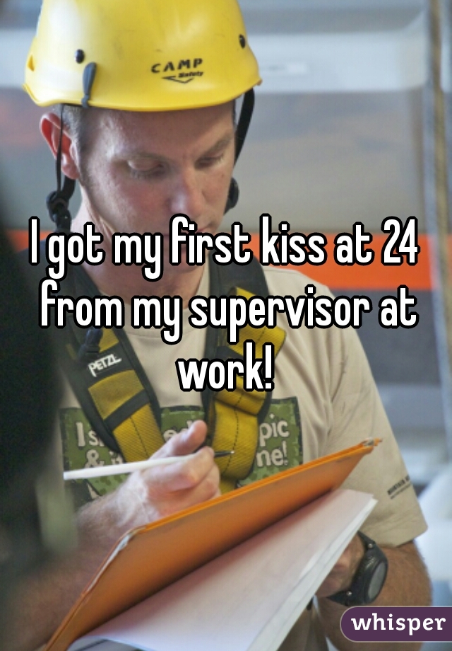 I got my first kiss at 24 from my supervisor at work! 