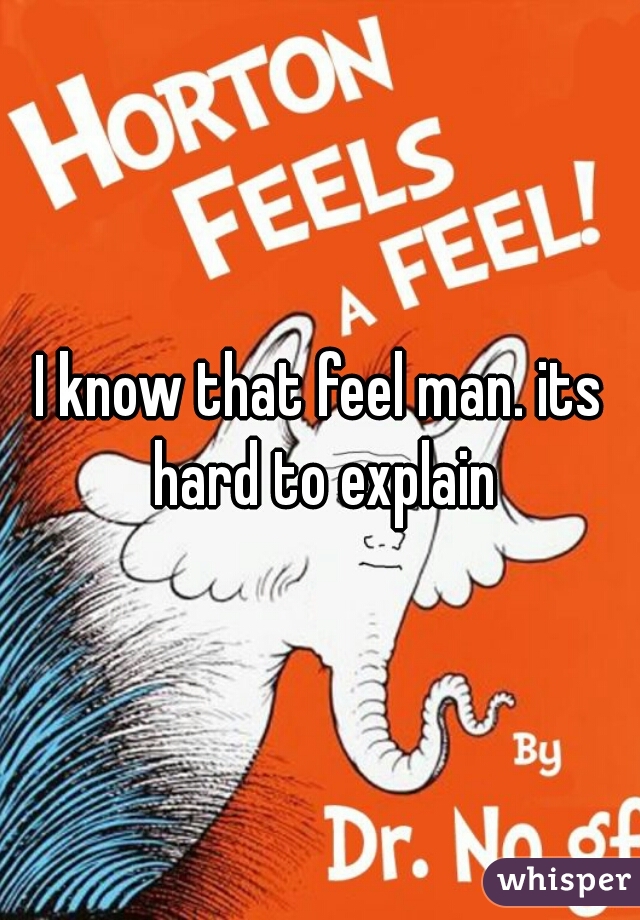 I know that feel man. its hard to explain