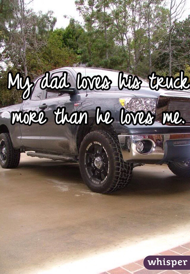 My dad loves his truck more than he loves me. 