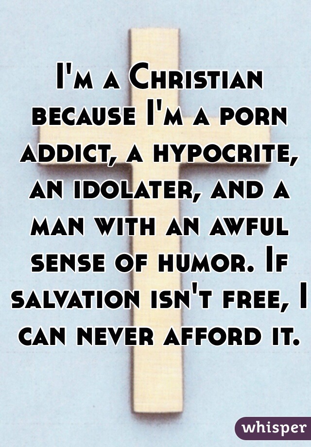 I'm a Christian because I'm a porn addict, a hypocrite, an idolater, and a man with an awful sense of humor. If salvation isn't free, I can never afford it. 