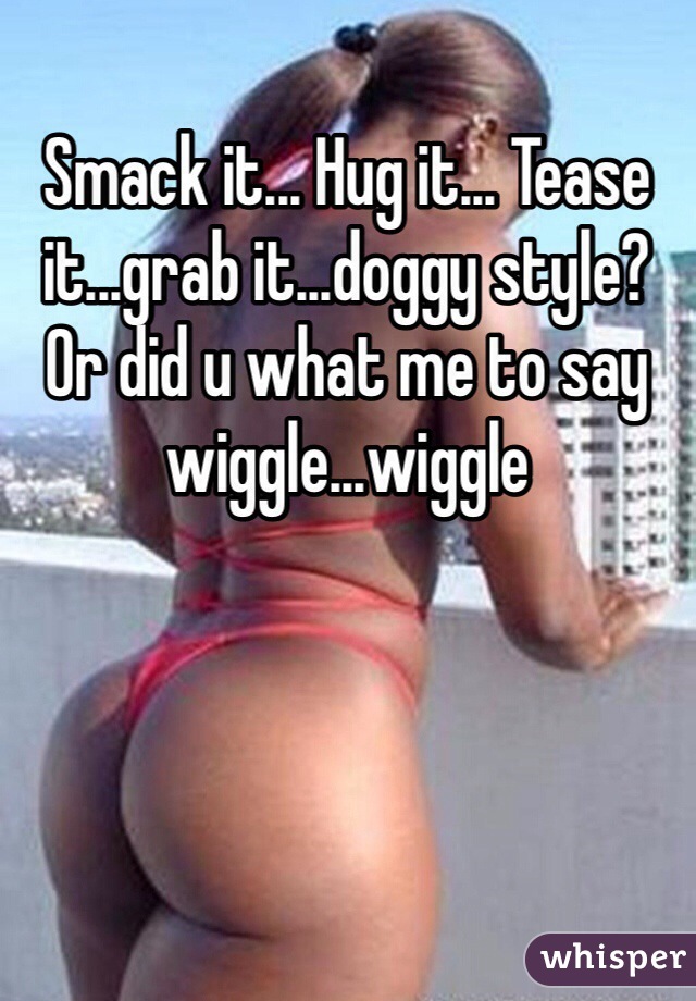 Smack it... Hug it... Tease it...grab it...doggy style? Or did u what me to say wiggle...wiggle 
