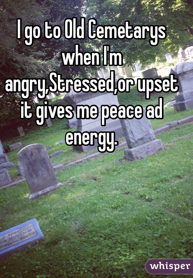 I go to Old Cemetarys when I'm angry,Stressed,or upset it gives me peace ad energy.