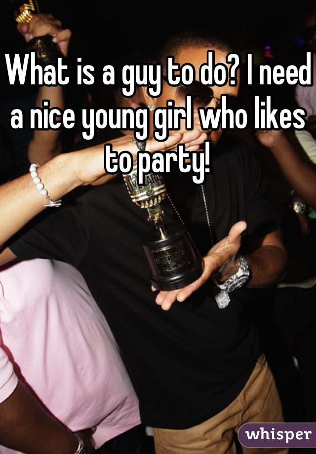 What is a guy to do? I need a nice young girl who likes to party!