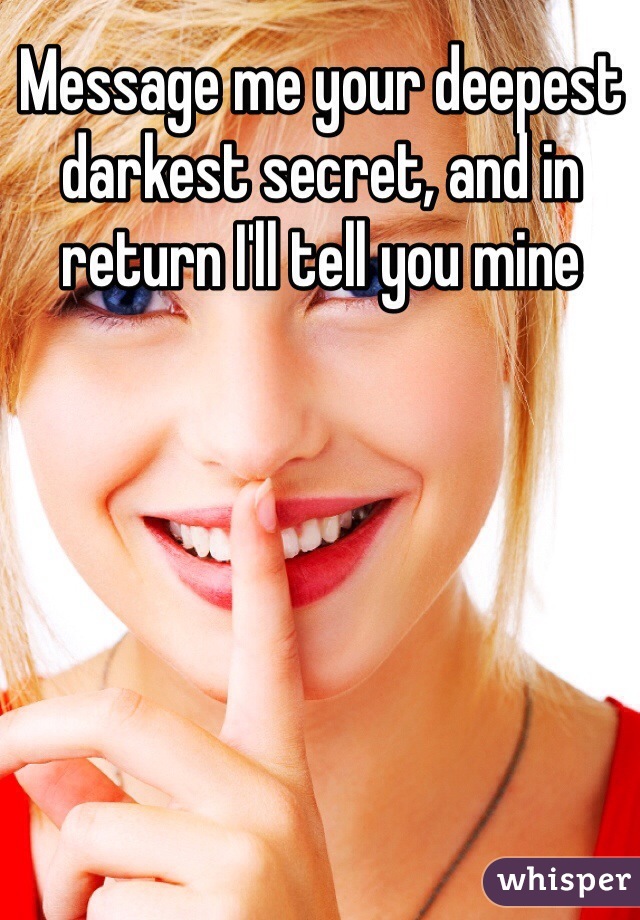 Message me your deepest darkest secret, and in return I'll tell you mine