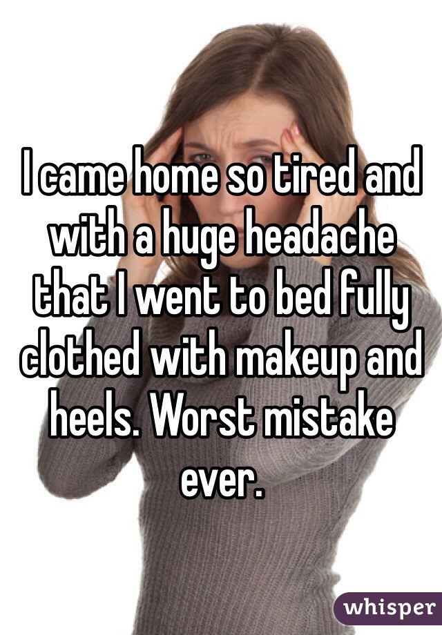 I came home so tired and with a huge headache that I went to bed fully clothed with makeup and heels. Worst mistake ever.