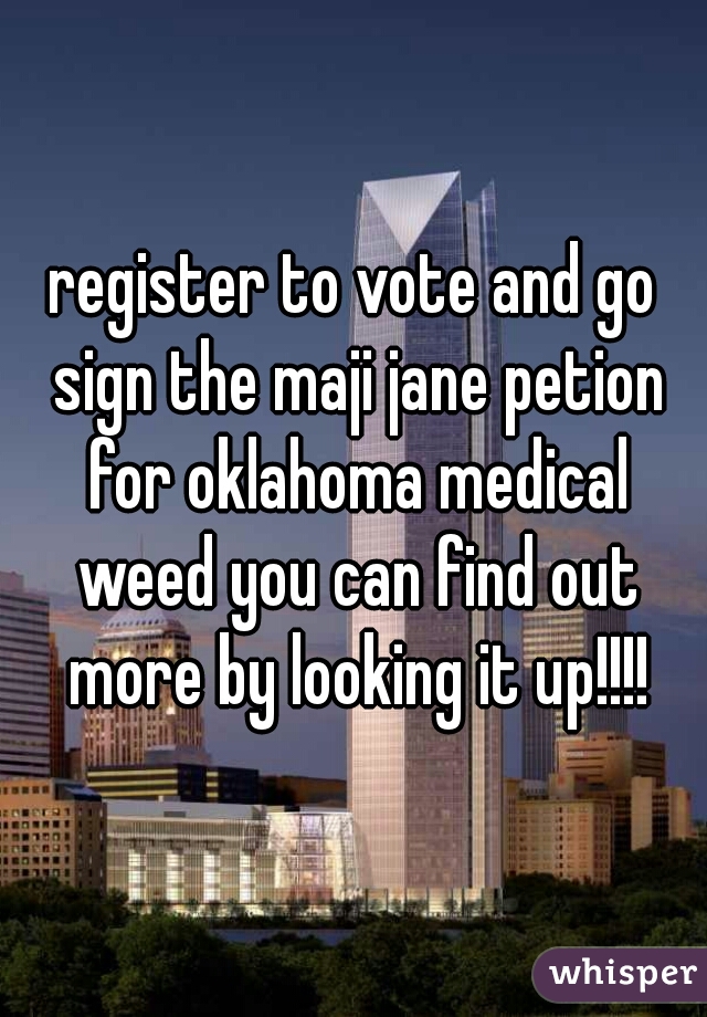 register to vote and go sign the maji jane petion for oklahoma medical weed you can find out more by looking it up!!!!