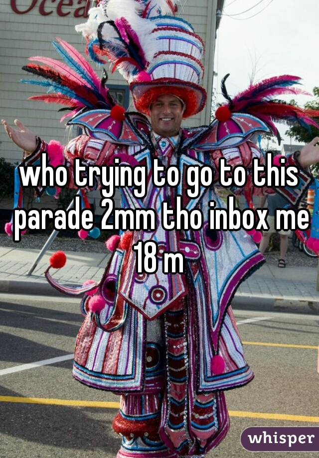 who trying to go to this parade 2mm tho inbox me 18 m 